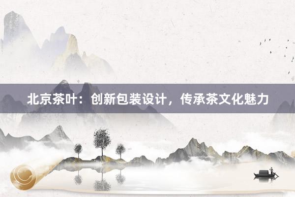 北京茶叶：创新包装设计，传承茶文化魅力