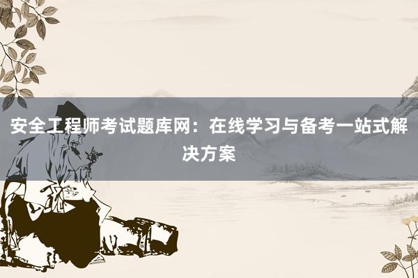 安全工程师考试题库网：在线学习与备考一站式解决方案