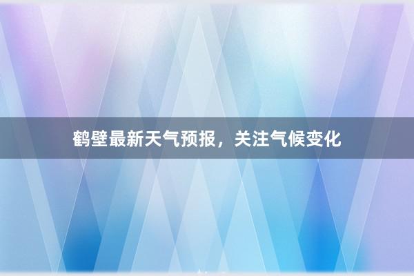 鹤壁最新天气预报，关注气候变化