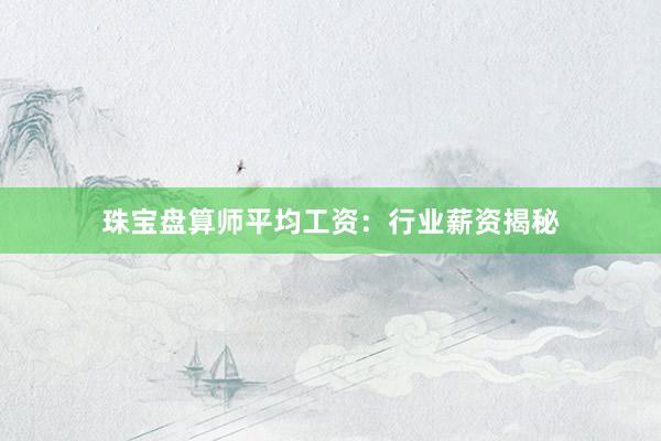 珠宝盘算师平均工资：行业薪资揭秘