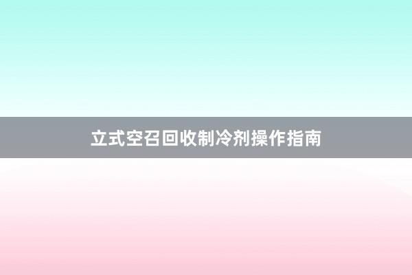 立式空召回收制冷剂操作指南